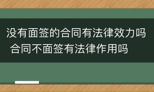 没有面签的合同有法律效力吗 合同不面签有法律作用吗