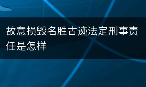 故意损毁名胜古迹法定刑事责任是怎样