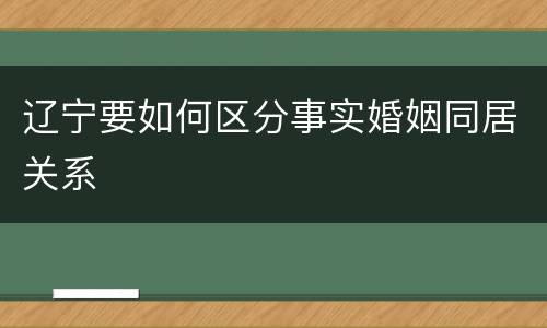 辽宁要如何区分事实婚姻同居关系