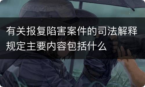 有关报复陷害案件的司法解释规定主要内容包括什么