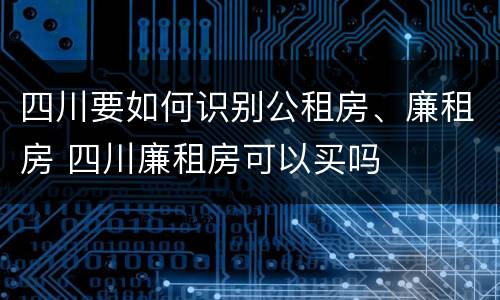 四川要如何识别公租房、廉租房 四川廉租房可以买吗