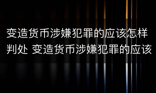 变造货币涉嫌犯罪的应该怎样判处 变造货币涉嫌犯罪的应该怎样判处罚款