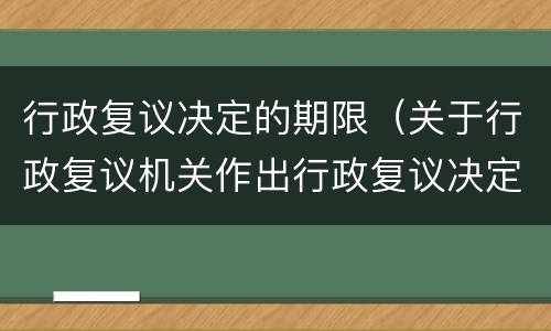 行政复议决定的期限（关于行政复议机关作出行政复议决定的期限）