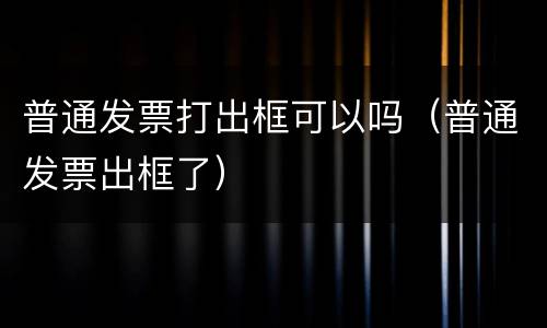 普通发票打出框可以吗（普通发票出框了）