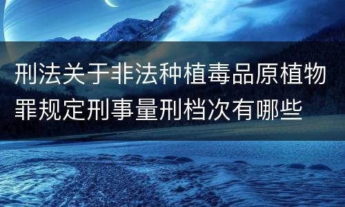 刑法关于非法种植毒品原植物罪规定刑事量刑档次有哪些
