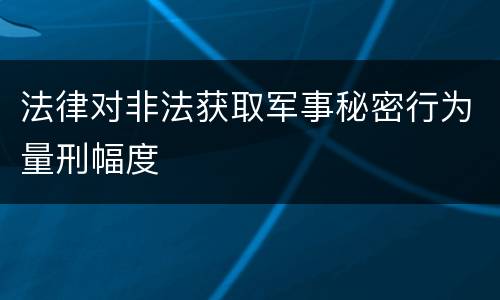 法律对非法获取军事秘密行为量刑幅度