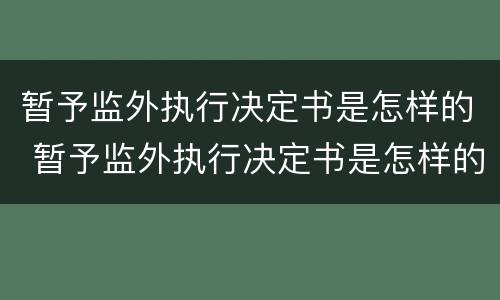 暂予监外执行决定书是怎样的 暂予监外执行决定书是怎样的形式