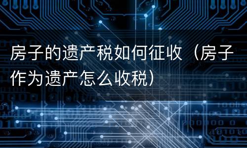 房子的遗产税如何征收（房子作为遗产怎么收税）