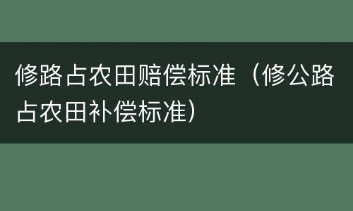 修路占农田赔偿标准（修公路占农田补偿标准）