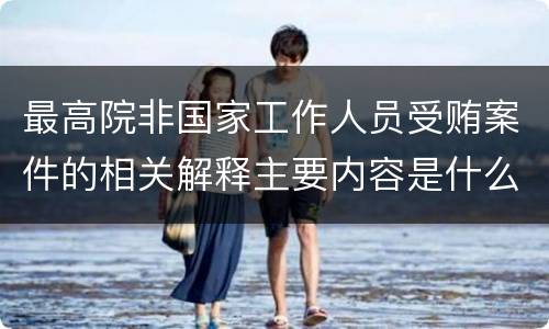 最高院非国家工作人员受贿案件的相关解释主要内容是什么