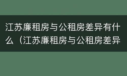 江苏廉租房与公租房差异有什么（江苏廉租房与公租房差异有什么区别）