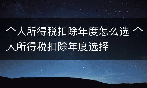 个人所得税扣除年度怎么选 个人所得税扣除年度选择