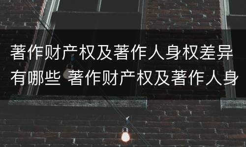 著作财产权及著作人身权差异有哪些 著作财产权及著作人身权差异有哪些类型