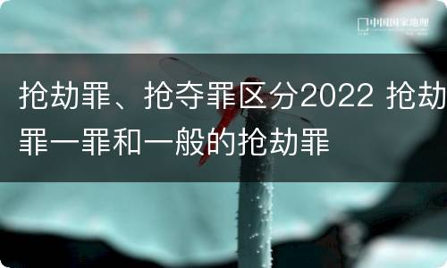 抢劫罪、抢夺罪区分2022 抢劫罪一罪和一般的抢劫罪