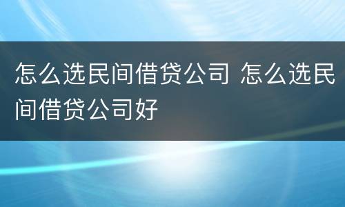 怎么选民间借贷公司 怎么选民间借贷公司好