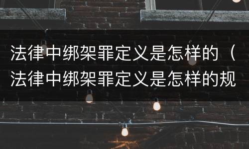 法律中绑架罪定义是怎样的（法律中绑架罪定义是怎样的规定）