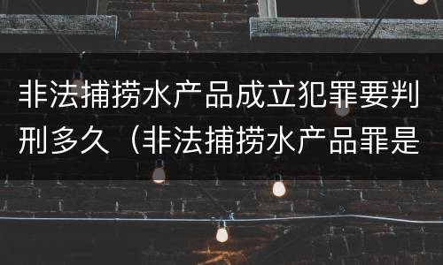 非法捕捞水产品成立犯罪要判刑多久（非法捕捞水产品罪是行为犯还是结果犯）