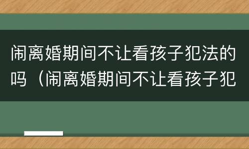 闹离婚期间不让看孩子犯法的吗（闹离婚期间不让看孩子犯法吗可以报警吗）