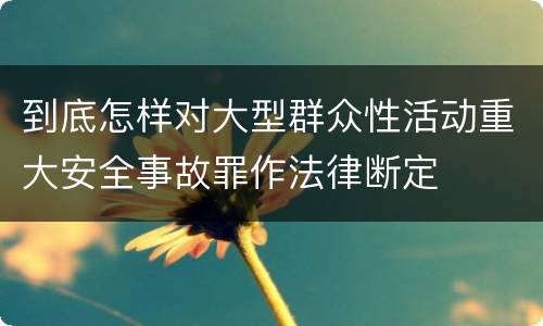 到底怎样对大型群众性活动重大安全事故罪作法律断定