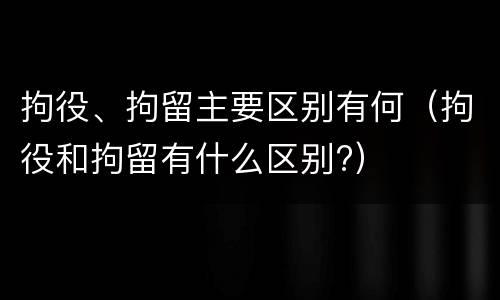 拘役、拘留主要区别有何（拘役和拘留有什么区别?）