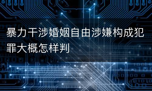 暴力干涉婚姻自由涉嫌构成犯罪大概怎样判