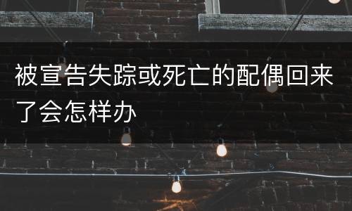 被宣告失踪或死亡的配偶回来了会怎样办