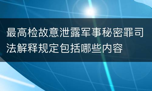 最高检故意泄露军事秘密罪司法解释规定包括哪些内容
