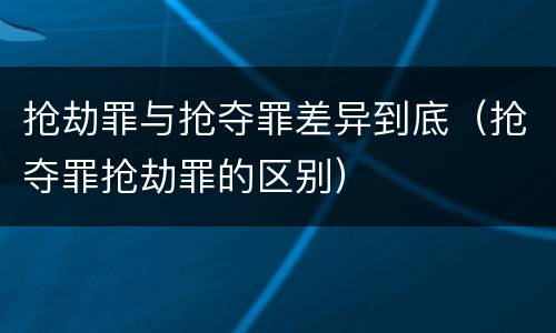 抢劫罪与抢夺罪差异到底（抢夺罪抢劫罪的区别）