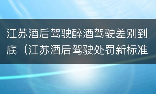 江苏酒后驾驶醉酒驾驶差别到底（江苏酒后驾驶处罚新标准）