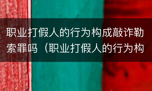 职业打假人的行为构成敲诈勒索罪吗（职业打假人的行为构成敲诈勒索罪吗）