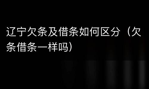 辽宁欠条及借条如何区分（欠条借条一样吗）