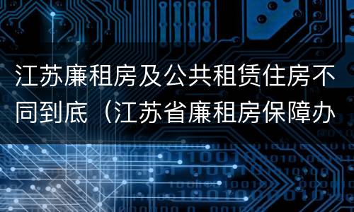 江苏廉租房及公共租赁住房不同到底（江苏省廉租房保障办法）