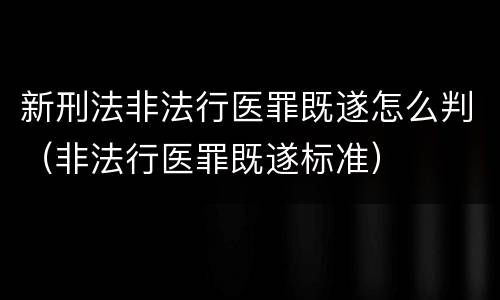 新刑法非法行医罪既遂怎么判（非法行医罪既遂标准）