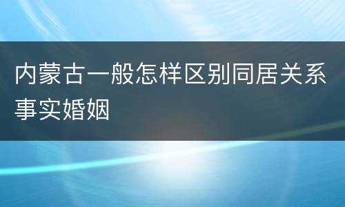 内蒙古一般怎样区别同居关系事实婚姻