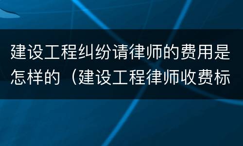 建设工程纠纷请律师的费用是怎样的（建设工程律师收费标准）