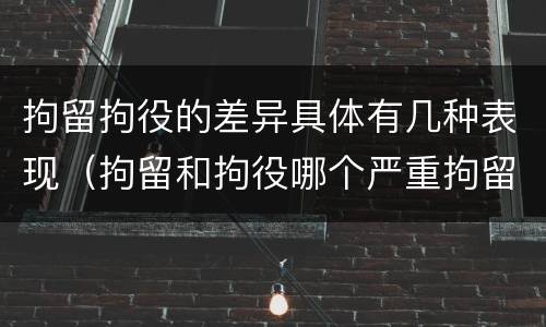 拘留拘役的差异具体有几种表现（拘留和拘役哪个严重拘留最多多少天）