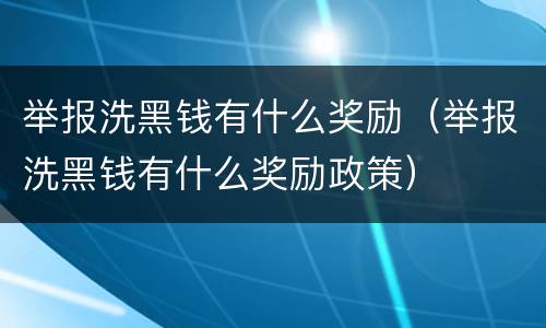 举报洗黑钱有什么奖励（举报洗黑钱有什么奖励政策）