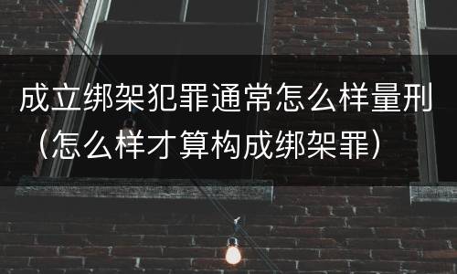 成立绑架犯罪通常怎么样量刑（怎么样才算构成绑架罪）