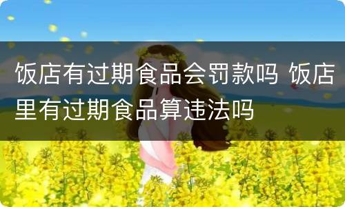 饭店有过期食品会罚款吗 饭店里有过期食品算违法吗