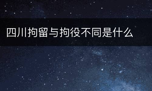 四川拘留与拘役不同是什么