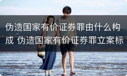 伪造国家有价证券罪由什么构成 伪造国家有价证券罪立案标准
