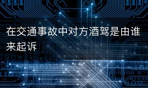 在交通事故中对方酒驾是由谁来起诉