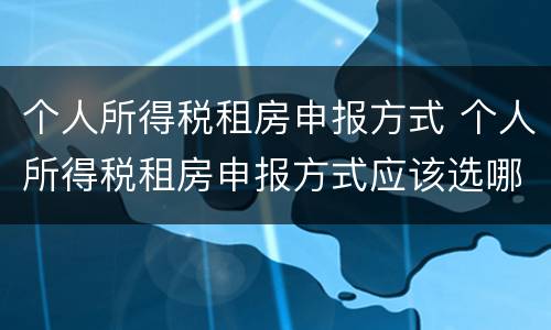 个人所得税租房申报方式 个人所得税租房申报方式应该选哪种