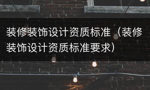 装修装饰设计资质标准（装修装饰设计资质标准要求）