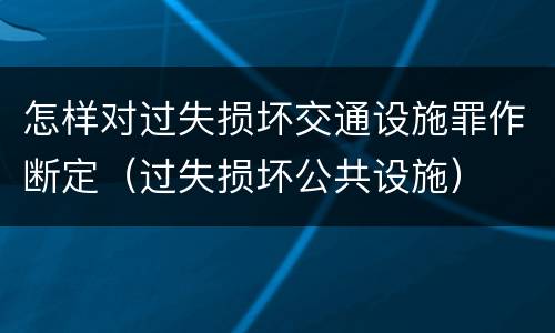 怎样对过失损坏交通设施罪作断定（过失损坏公共设施）