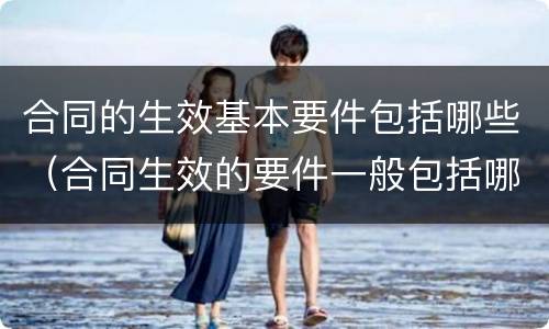 合同的生效基本要件包括哪些（合同生效的要件一般包括哪些）
