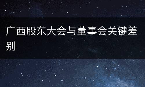 广西股东大会与董事会关键差别