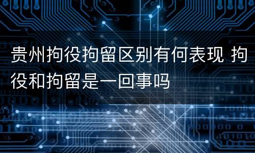 贵州拘役拘留区别有何表现 拘役和拘留是一回事吗