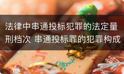 法律中串通投标犯罪的法定量刑档次 串通投标罪的犯罪构成要件
