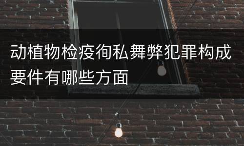 动植物检疫徇私舞弊犯罪构成要件有哪些方面